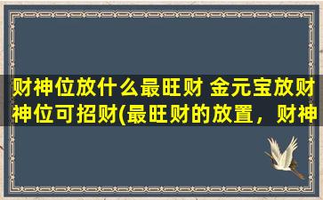 财神位放什么最旺财 金元宝放财神位可招财(最旺财的放置，财神位上金元宝必备)